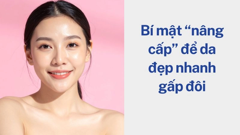 Bí mật “nâng cấp” để da đẹp nhanh gấp đôi